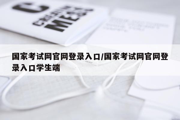 国家考试网官网登录入口/国家考试网官网登录入口学生端