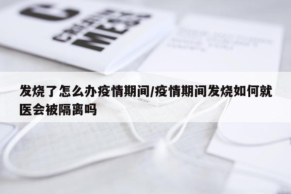 发烧了怎么办疫情期间/疫情期间发烧如何就医会被隔离吗