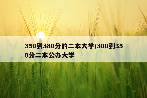350到380分的二本大学/300到350分二本公办大学