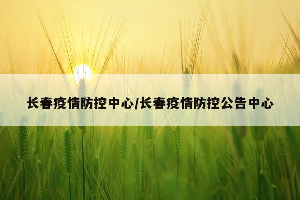 长春疫情防控中心/长春疫情防控公告中心