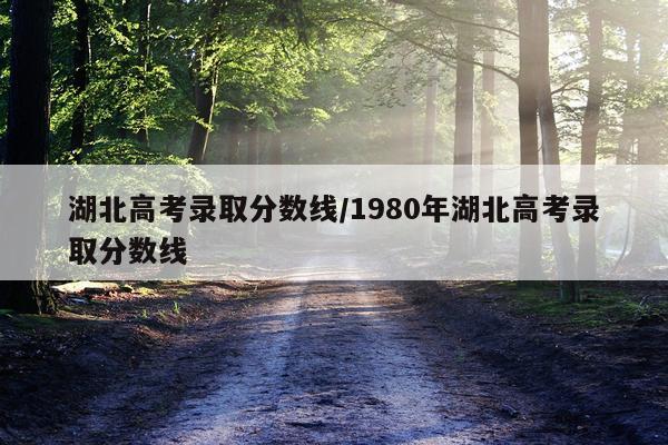 湖北高考录取分数线/1980年湖北高考录取分数线