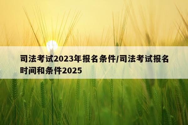 司法考试2023年报名条件/司法考试报名时间和条件2025