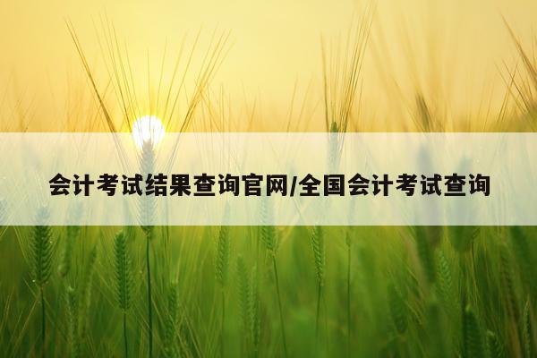 会计考试结果查询官网/全国会计考试查询