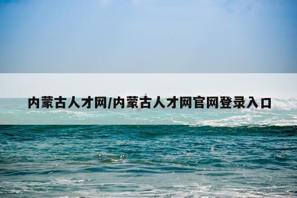 内蒙古人才网/内蒙古人才网官网登录入口