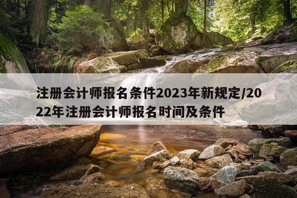 注册会计师报名条件2023年新规定/2022年注册会计师报名时间及条件