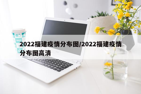 2022福建疫情分布图/2022福建疫情分布图高清