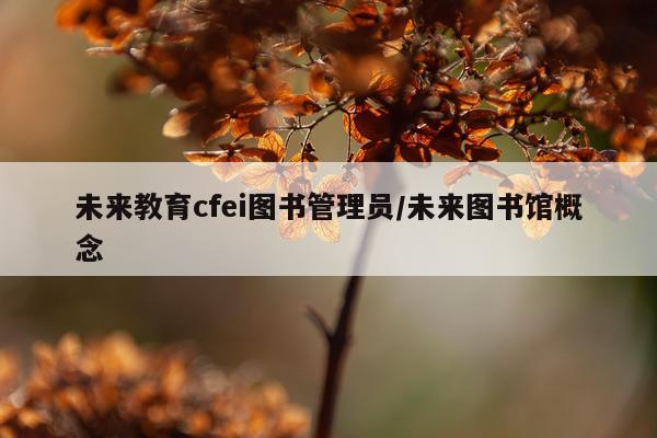 未来教育cfei图书管理员/未来图书馆概念
