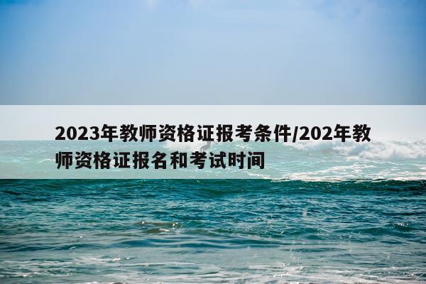 2023年教师资格证报考条件/202年教师资格证报名和考试时间