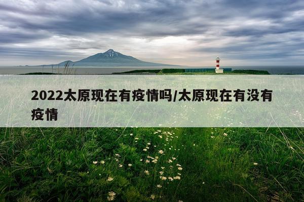 2022太原现在有疫情吗/太原现在有没有疫情