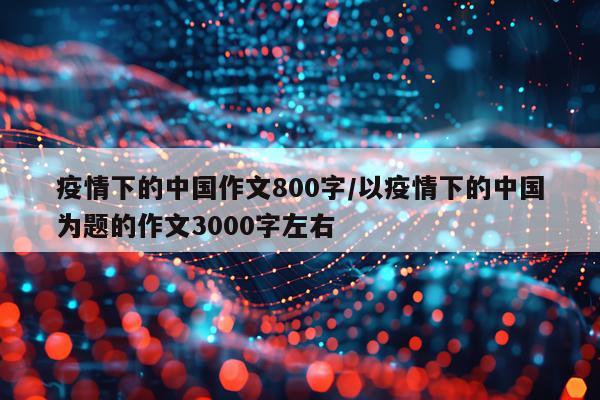 疫情下的中国作文800字/以疫情下的中国为题的作文3000字左右