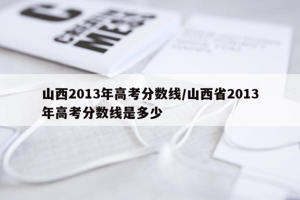 山西2013年高考分数线/山西省2013年高考分数线是多少