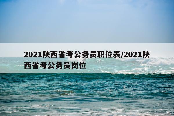 2021陕西省考公务员职位表/2021陕西省考公务员岗位