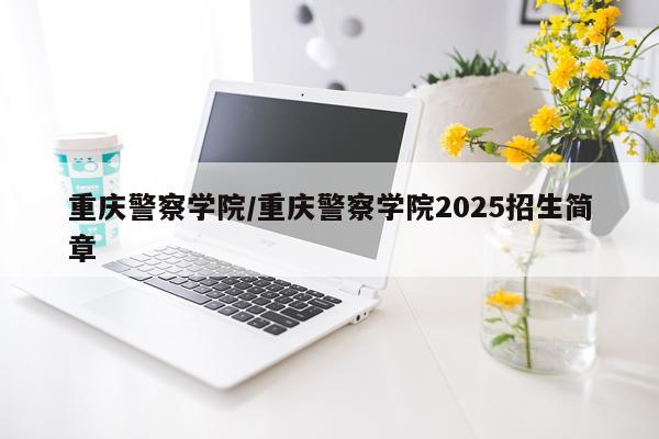 重庆警察学院/重庆警察学院2025招生简章