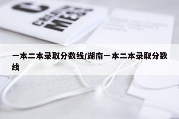 一本二本录取分数线/湖南一本二本录取分数线