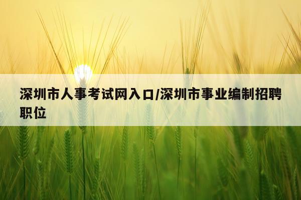 深圳市人事考试网入口/深圳市事业编制招聘职位
