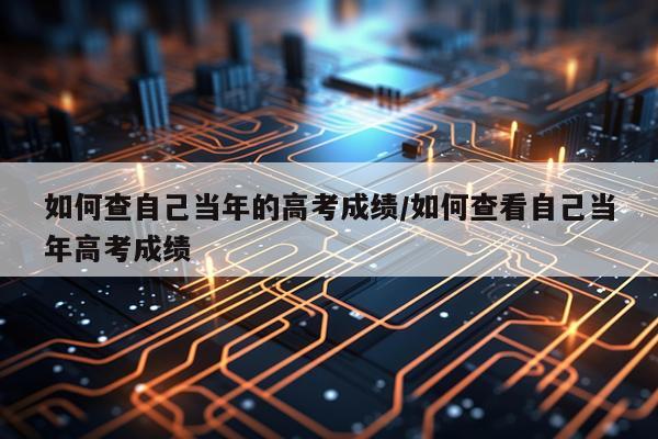 如何查自己当年的高考成绩/如何查看自己当年高考成绩