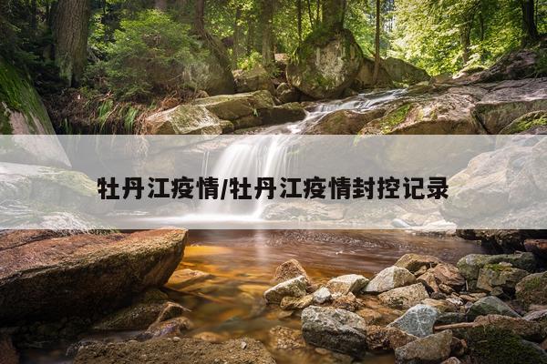 牡丹江疫情/牡丹江疫情封控记录