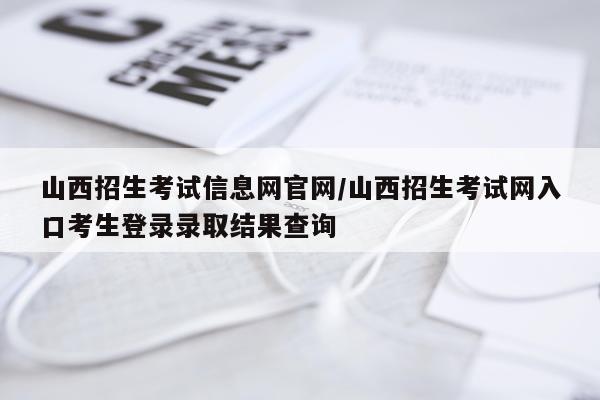 山西招生考试信息网官网/山西招生考试网入口考生登录录取结果查询