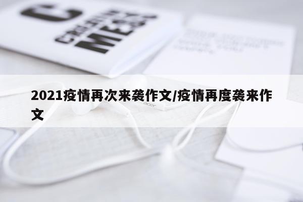 2021疫情再次来袭作文/疫情再度袭来作文