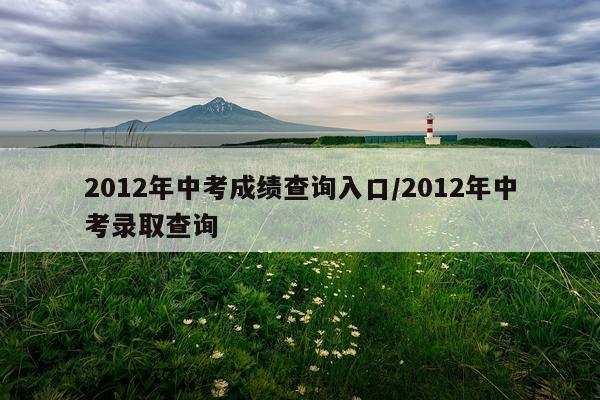2012年中考成绩查询入口/2012年中考录取查询