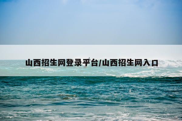 山西招生网登录平台/山西招生网入口