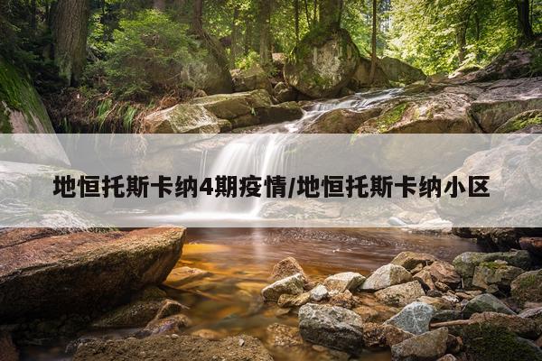 地恒托斯卡纳4期疫情/地恒托斯卡纳小区