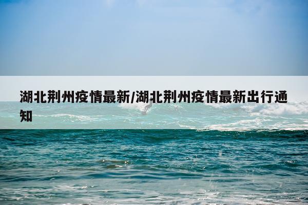 湖北荆州疫情最新/湖北荆州疫情最新出行通知
