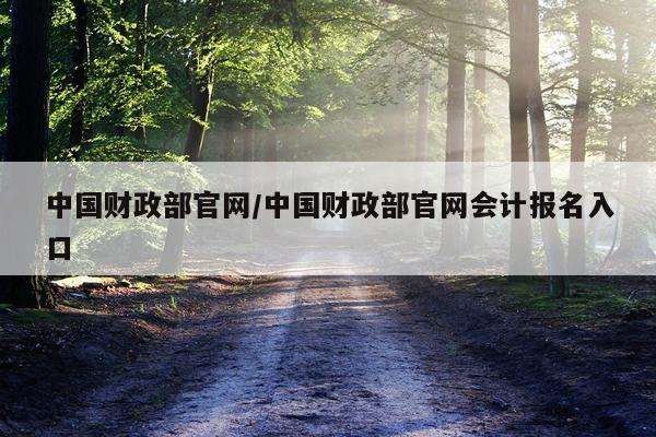中国财政部官网/中国财政部官网会计报名入口