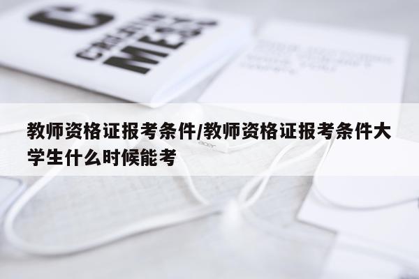教师资格证报考条件/教师资格证报考条件大学生什么时候能考