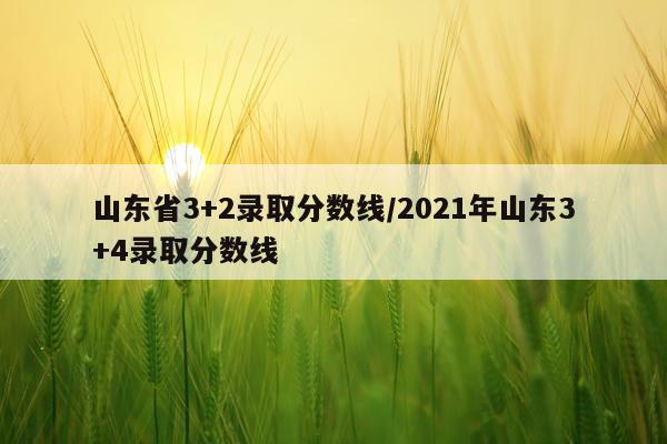 山东省3+2录取分数线/2021年山东3+4录取分数线