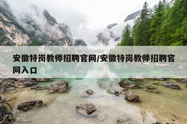 安徽特岗教师招聘官网/安徽特岗教师招聘官网入口