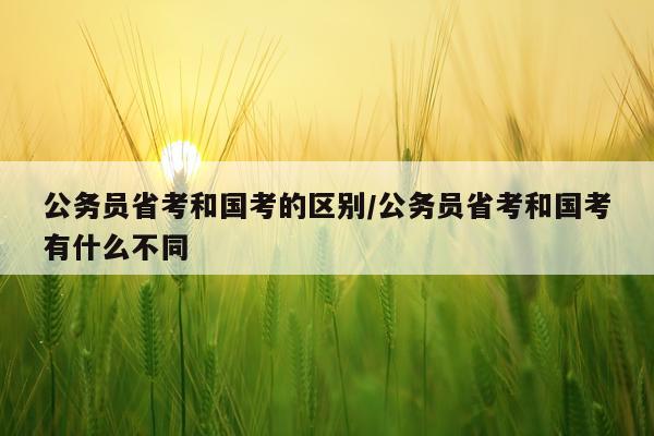 公务员省考和国考的区别/公务员省考和国考有什么不同