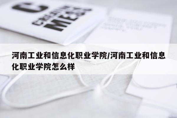 河南工业和信息化职业学院/河南工业和信息化职业学院怎么样