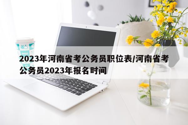 2023年河南省考公务员职位表/河南省考公务员2023年报名时间