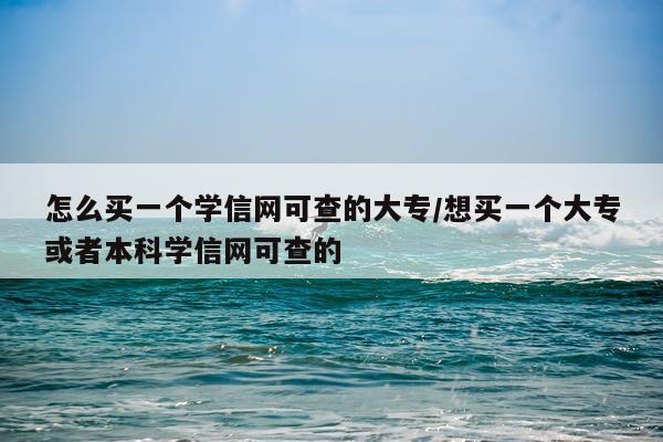 怎么买一个学信网可查的大专/想买一个大专或者本科学信网可查的