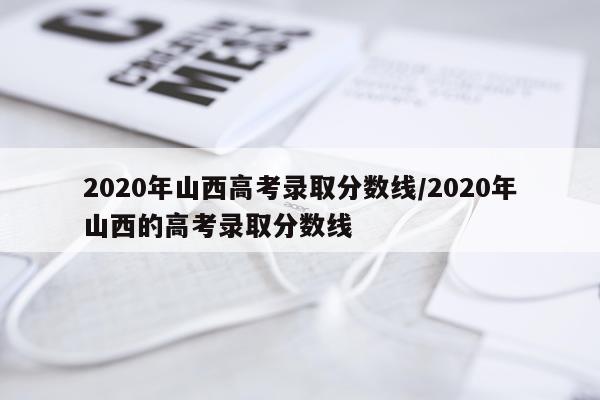 2020年山西高考录取分数线/2020年山西的高考录取分数线