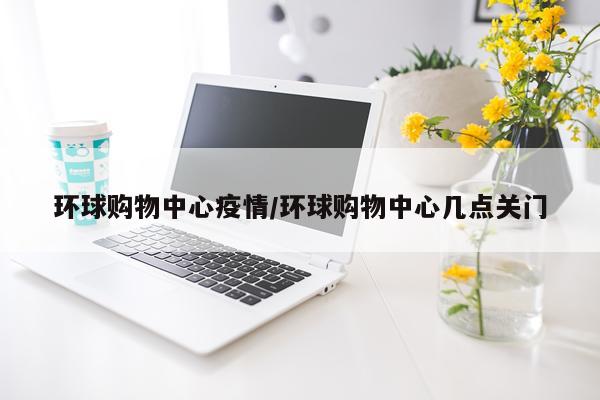 环球购物中心疫情/环球购物中心几点关门