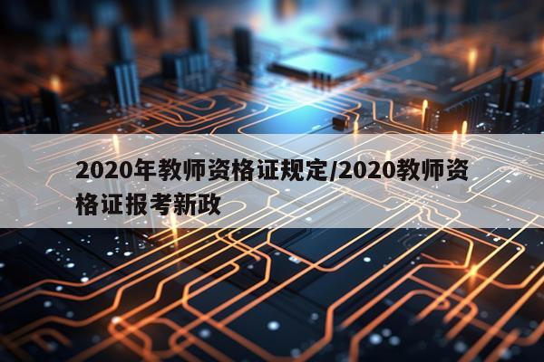 2020年教师资格证规定/2020教师资格证报考新政