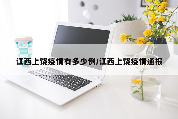 江西上饶疫情有多少例/江西上饶疫情通报