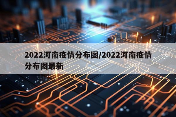 2022河南疫情分布图/2022河南疫情分布图最新