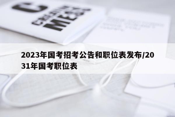 2023年国考招考公告和职位表发布/2031年国考职位表
