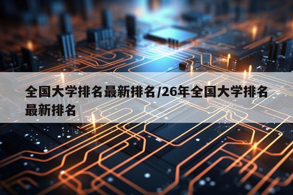 全国大学排名最新排名/26年全国大学排名最新排名