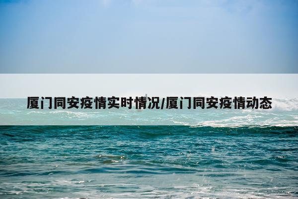 厦门同安疫情实时情况/厦门同安疫情动态