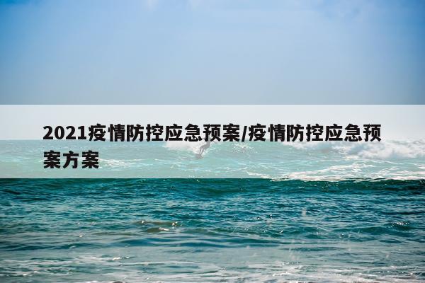 2021疫情防控应急预案/疫情防控应急预案方案