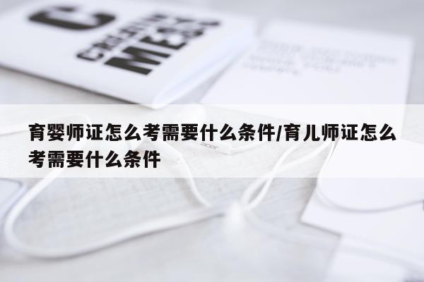 育婴师证怎么考需要什么条件/育儿师证怎么考需要什么条件