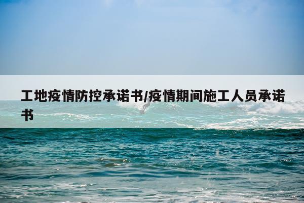 工地疫情防控承诺书/疫情期间施工人员承诺书
