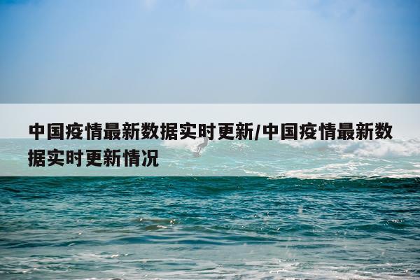 中国疫情最新数据实时更新/中国疫情最新数据实时更新情况