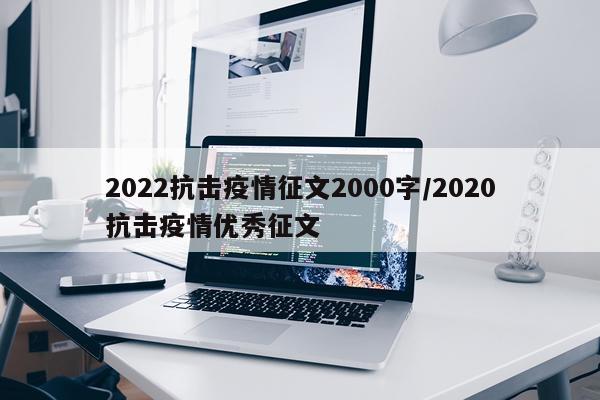 2022抗击疫情征文2000字/2020抗击疫情优秀征文