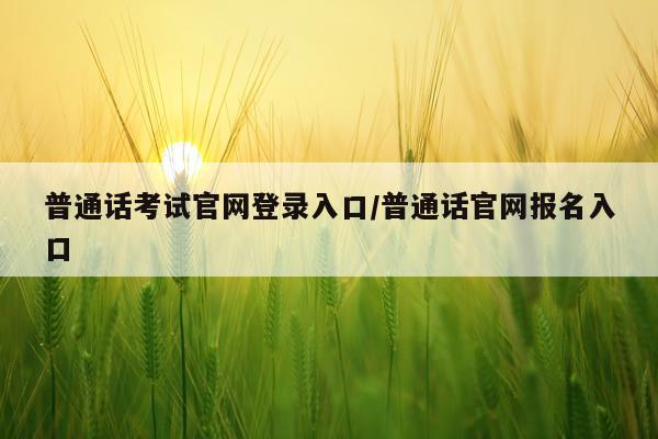 普通话考试官网登录入口/普通话官网报名入口