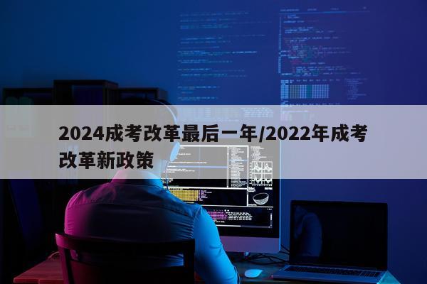 2024成考改革最后一年/2022年成考改革新政策
